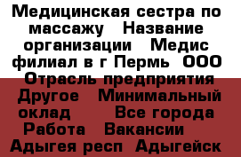 Медицинская сестра по массажу › Название организации ­ Медис филиал в г.Пермь, ООО › Отрасль предприятия ­ Другое › Минимальный оклад ­ 1 - Все города Работа » Вакансии   . Адыгея респ.,Адыгейск г.